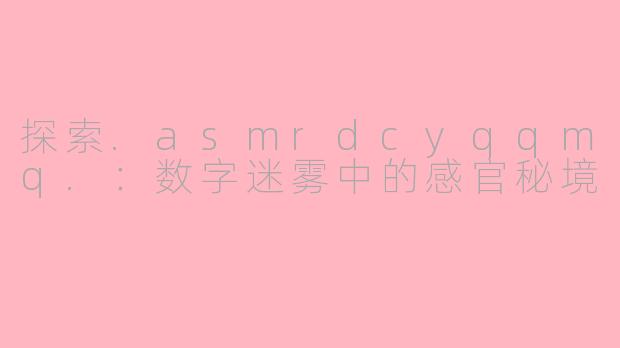 探索.asmrdcyqqmq.：数字迷雾中的感官秘境