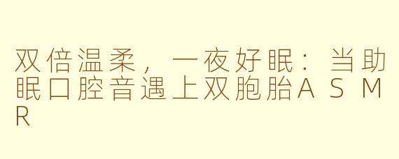 双倍温柔，一夜好眠：当助眠口腔音遇上双胞胎ASMR