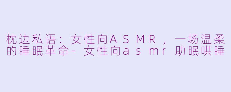 枕边私语:女性向ASMR,一场温柔的睡眠革命-女性向asmr助眠哄睡