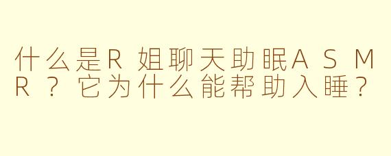 什么是R姐聊天助眠ASMR？它为什么能帮助入睡？
