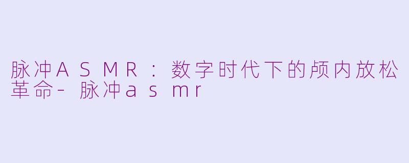 脉冲ASMR：数字时代下的颅内放松革命-脉冲asmr
