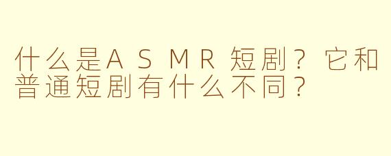 什么是ASMR短剧？它和普通短剧有什么不同？