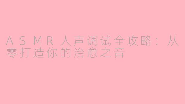 ASMR人声调试全攻略:从零打造你的治愈之音