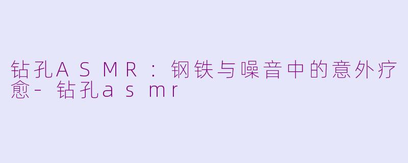钻孔ASMR:钢铁与噪音中的意外疗愈-钻孔asmr