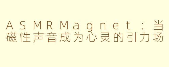 ASMRMagnet:当磁性声音成为心灵的引力场