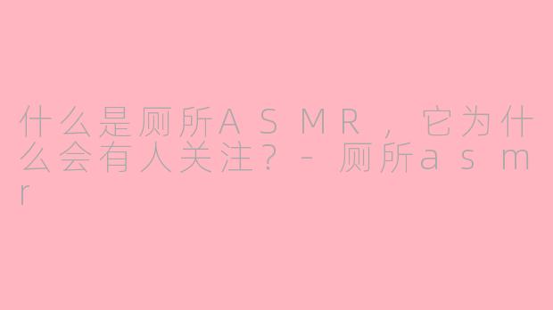 什么是厕所ASMR,它为什么会有人关注?-厕所asmr