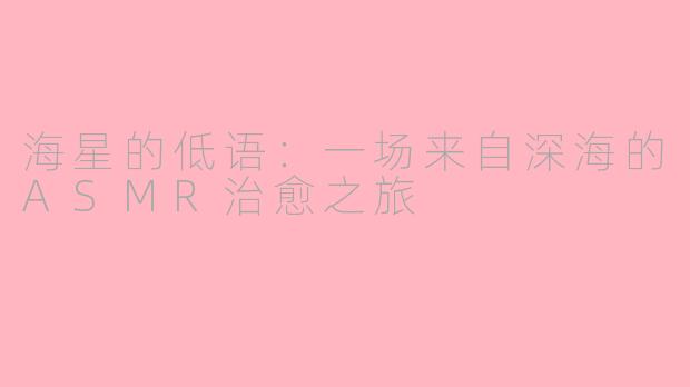 海星的低语：一场来自深海的ASMR治愈之旅