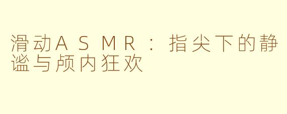 滑动ASMR:指尖下的静谧与颅内狂欢