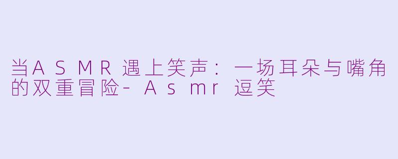 当ASMR遇上笑声:一场耳朵与嘴角的双重冒险-Asmr逗笑