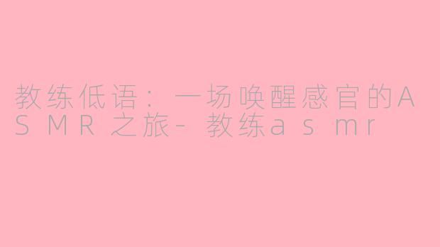 教练低语：一场唤醒感官的ASMR之旅-教练asmr