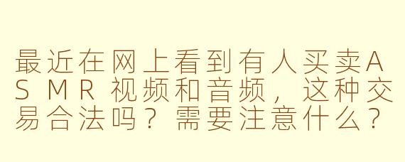 最近在网上看到有人买卖ASMR视频和音频,这种交易合法吗?需要注意什么?