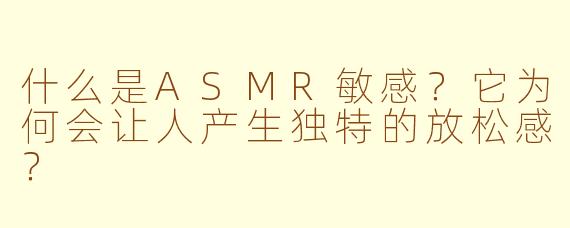 什么是ASMR敏感？它为何会让人产生独特的放松感？