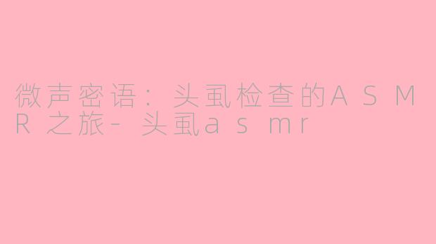 微声密语：头虱检查的ASMR之旅-头虱asmr