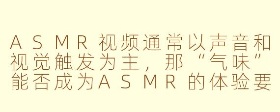 ASMR视频通常以声音和视觉触发为主，那“气味”能否成为ASMR的体验要素？它如何与感官反应结合？