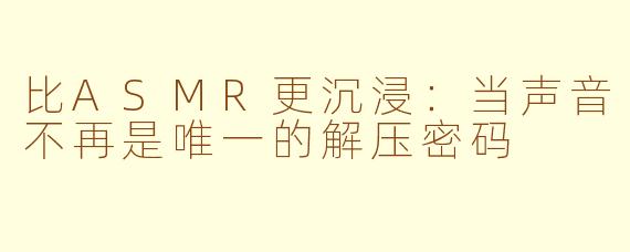 比ASMR更沉浸：当声音不再是唯一的解压密码