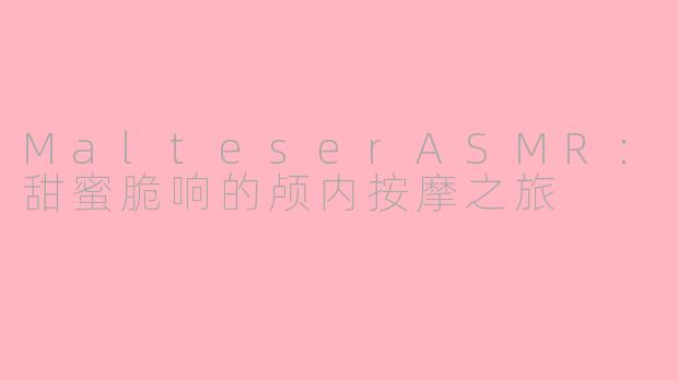 MalteserASMR：甜蜜脆响的颅内按摩之旅