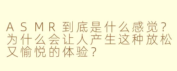 ASMR到底是什么感觉？为什么会让人产生这种放松又愉悦的体验？