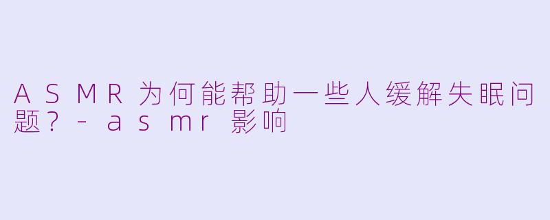 ASMR为何能帮助一些人缓解失眠问题?-asmr影响