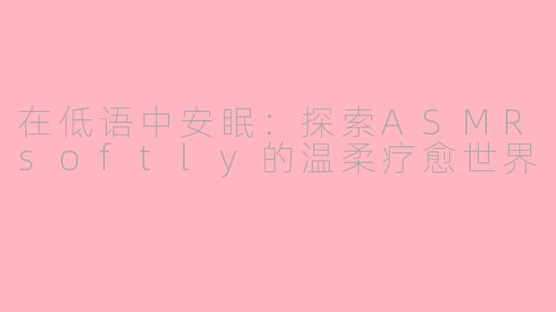 在低语中安眠:探索ASMRsoftly的温柔疗愈世界