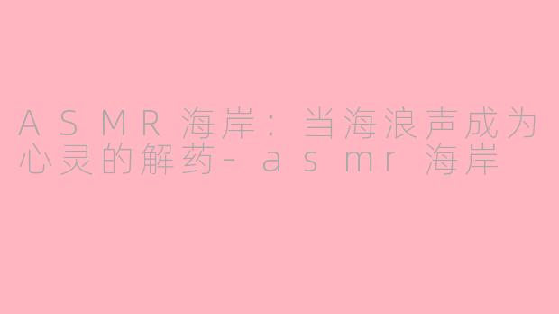ASMR海岸:当海浪声成为心灵的解药-asmr海岸