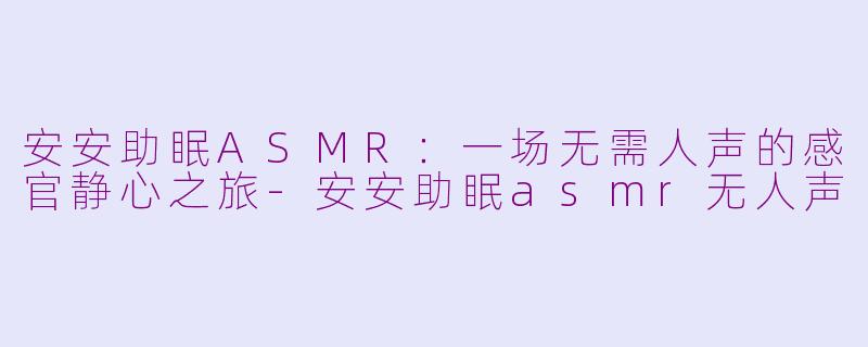 安安助眠ASMR：一场无需人声的感官静心之旅-安安助眠asmr无人声