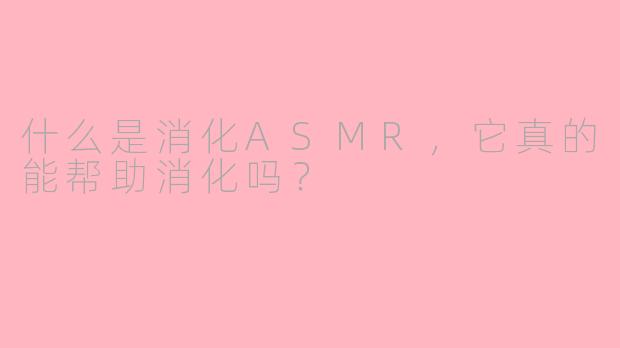 什么是消化ASMR,它真的能帮助消化吗?