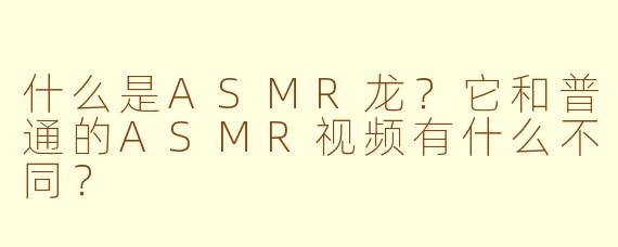 什么是ASMR龙？它和普通的ASMR视频有什么不同？