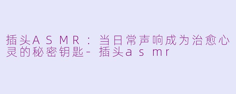 插头ASMR：当日常声响成为治愈心灵的秘密钥匙-插头asmr