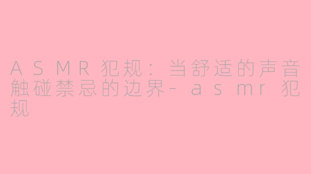 ASMR犯规:当舒适的声音触碰禁忌的边界-asmr犯规