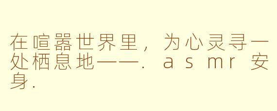 在喧嚣世界里,为心灵寻一处栖息地——.asmr安身.