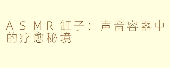 ASMR缸子：声音容器中的疗愈秘境