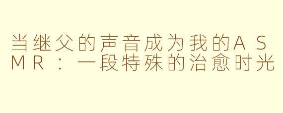 当继父的声音成为我的ASMR：一段特殊的治愈时光