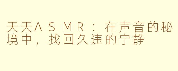 天天ASMR:在声音的秘境中,找回久违的宁静