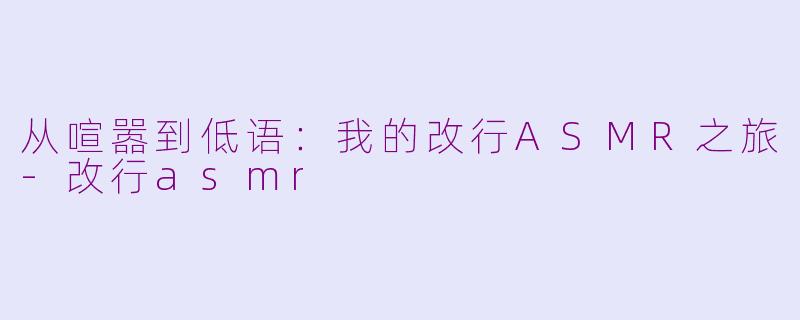 从喧嚣到低语：我的改行ASMR之旅-改行asmr