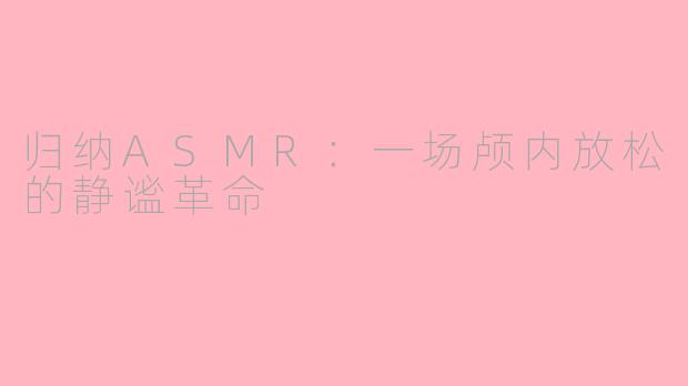 归纳ASMR：一场颅内放松的静谧革命