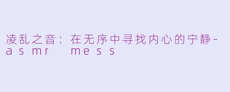凌乱之音:在无序中寻找内心的宁静-asmr mess