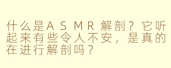 什么是ASMR解剖?它听起来有些令人不安,是真的在进行解剖吗?