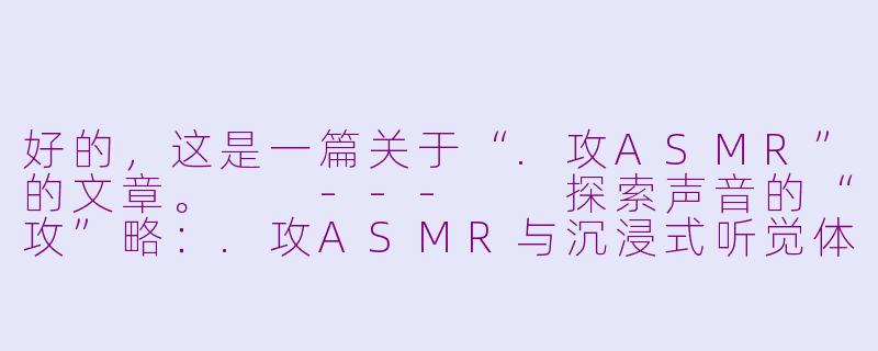 好的,这是一篇关于“.攻ASMR”的文章。
---
探索声音的“攻”略:.攻ASMR与沉浸式听觉体验-攻 asmr
