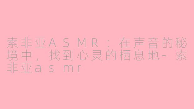 索非亚ASMR:在声音的秘境中,找到心灵的栖息地-索非亚asmr