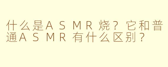 什么是ASMR烧?它和普通ASMR有什么区别?