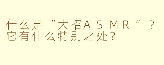 什么是“大招ASMR”？它有什么特别之处？