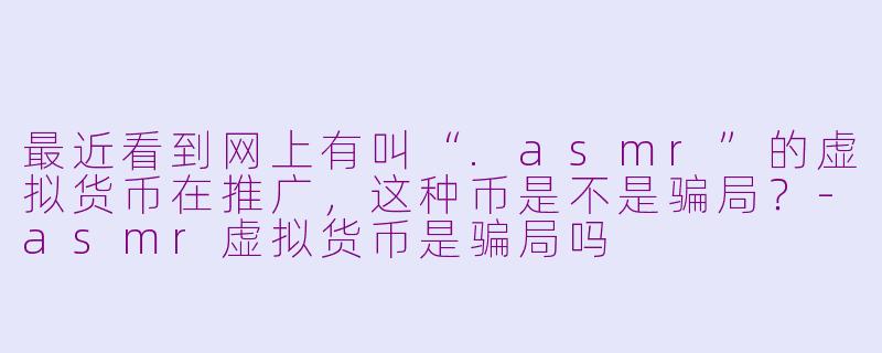最近看到网上有叫“.asmr”的虚拟货币在推广，这种币是不是骗局？-asmr虚拟货币是骗局吗
