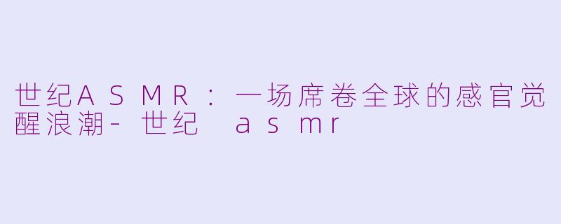 世纪ASMR:一场席卷全球的感官觉醒浪潮-世纪 asmr