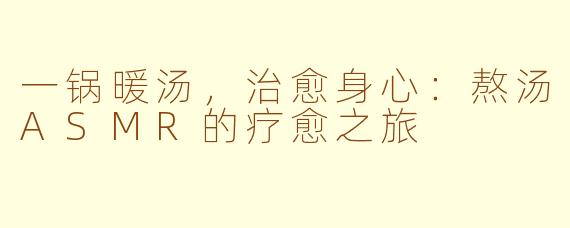 一锅暖汤,治愈身心:熬汤ASMR的疗愈之旅