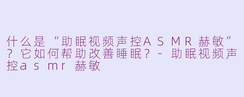 什么是“助眠视频声控ASMR赫敏”?它如何帮助改善睡眠?-助眠视频声控asmr赫敏