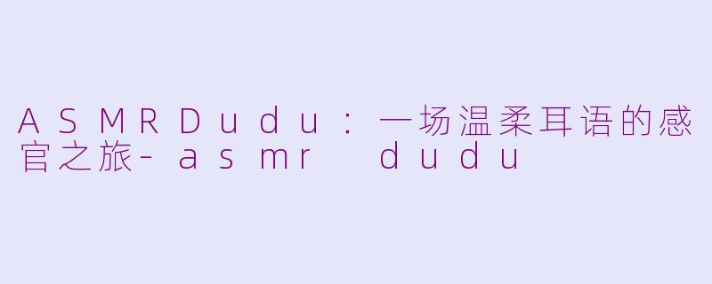 ASMRDudu:一场温柔耳语的感官之旅-asmr dudu