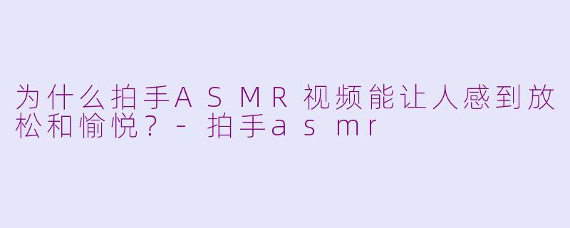为什么拍手ASMR视频能让人感到放松和愉悦？-拍手asmr