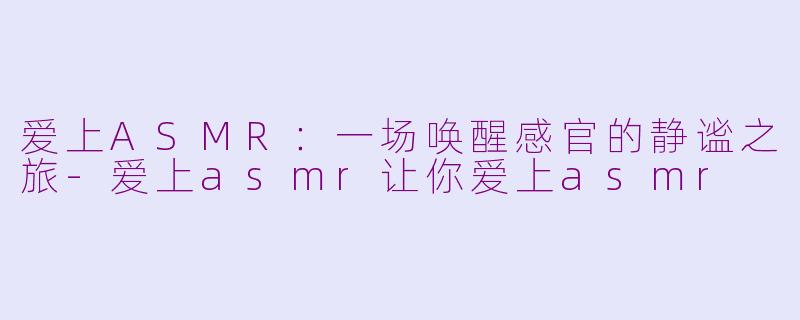 爱上ASMR：一场唤醒感官的静谧之旅-爱上asmr让你爱上asmr