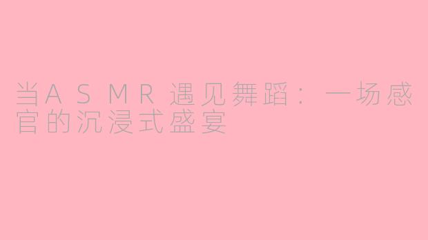 当ASMR遇见舞蹈：一场感官的沉浸式盛宴