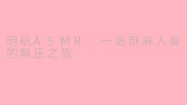 明矾ASMR：一场酥麻入骨的解压之旅
